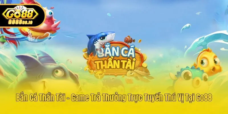 Bắn Cá Thần Tài – Game Trả Thưởng Trực Tuyến Thú Vị Tại Go88